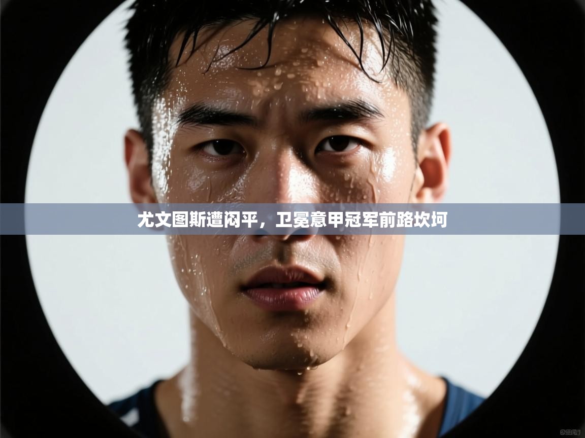 尤文图斯遭闷平，卫冕意甲冠军前路坎坷