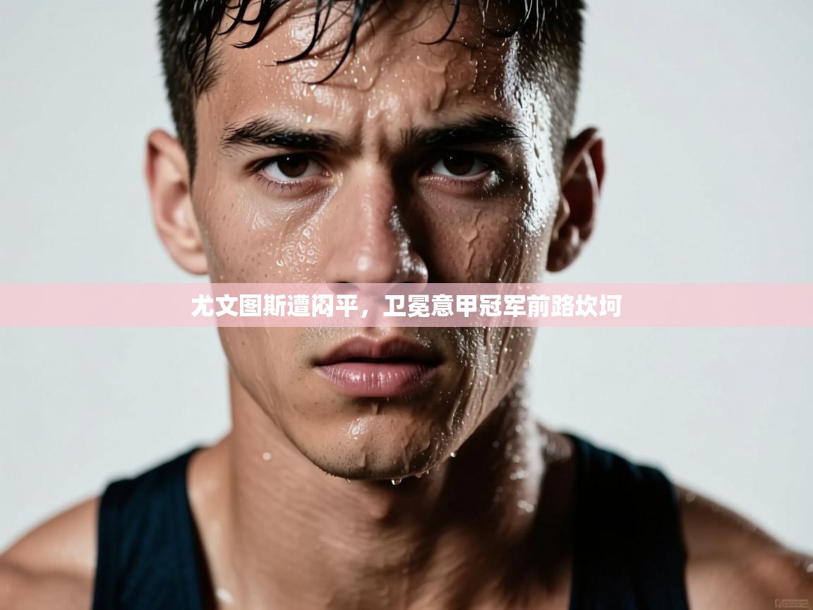 尤文图斯遭闷平,卫冕意甲冠军前路坎坷 第2张